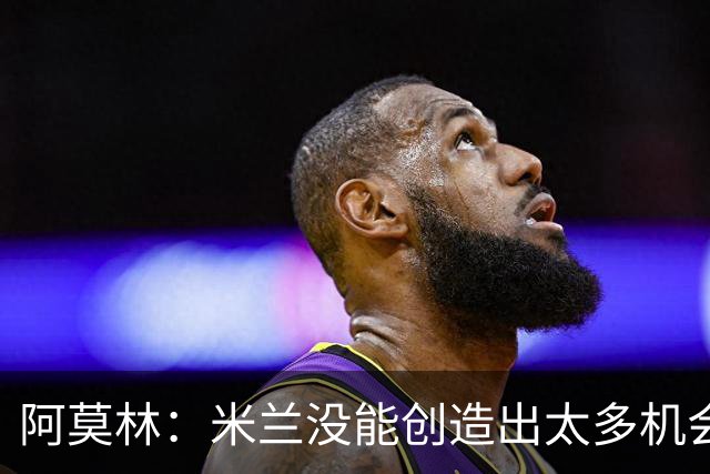 阿莫林：米兰没能创造出太多机会，拉比奥疲劳而莫雷拉两天没训练